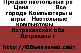 Продаю настольный рс › Цена ­ 175 000 - Все города Компьютеры и игры » Настольные компьютеры   . Астраханская обл.,Астрахань г.